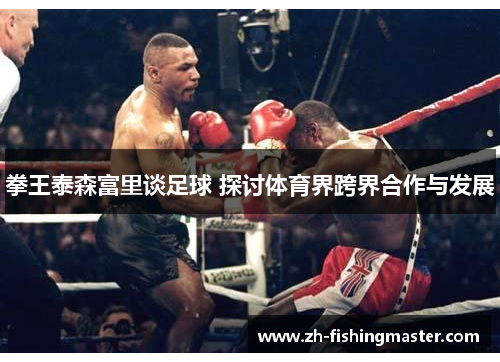 拳王泰森富里谈足球 探讨体育界跨界合作与发展