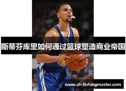 斯蒂芬库里如何通过篮球塑造商业帝国