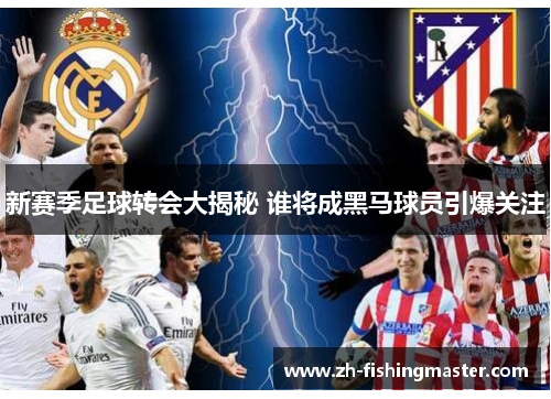 新赛季足球转会大揭秘 谁将成黑马球员引爆关注