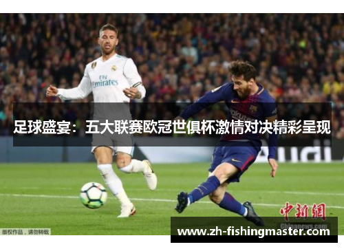 足球盛宴：五大联赛欧冠世俱杯激情对决精彩呈现