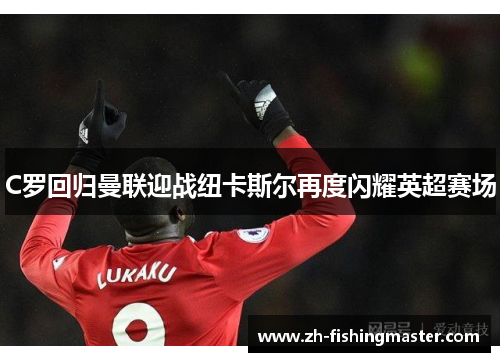 C罗回归曼联迎战纽卡斯尔再度闪耀英超赛场