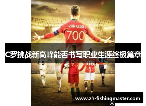 C罗挑战新高峰能否书写职业生涯终极篇章