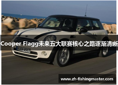 Cooper Flagg未来五大联赛核心之路逐渐清晰 Cooper Flagg未来五大联赛核心之路逐渐清晰