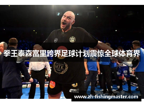 拳王泰森富里跨界足球计划震惊全球体育界