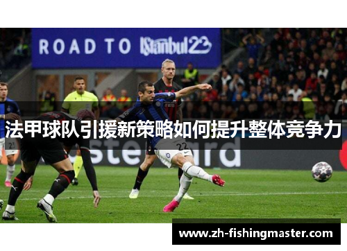 法甲球队引援新策略如何提升整体竞争力