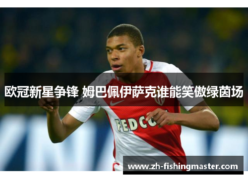 欧冠新星争锋 姆巴佩伊萨克谁能笑傲绿茵场 欧冠新星争锋 姆巴佩伊萨克谁能笑傲绿茵场