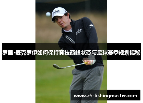罗里·麦克罗伊如何保持竞技巅峰状态与足球赛季规划揭秘