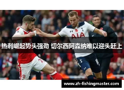 热刺崛起势头强劲 切尔西阿森纳难以迎头赶上 热刺崛起势头强劲 切尔西阿森纳难以迎头赶上